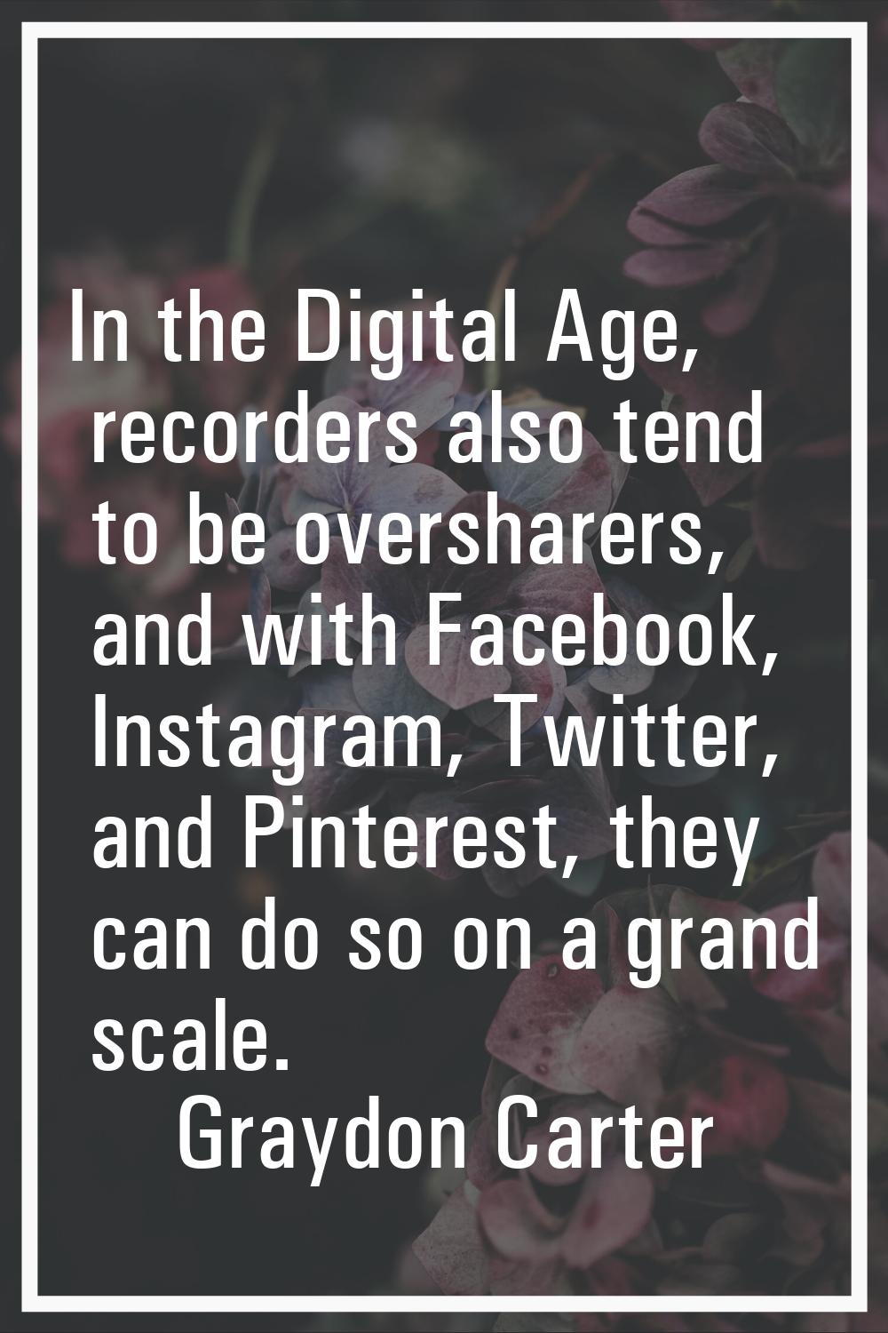 In the Digital Age, recorders also tend to be oversharers, and with Facebook, Instagram, Twitter, a