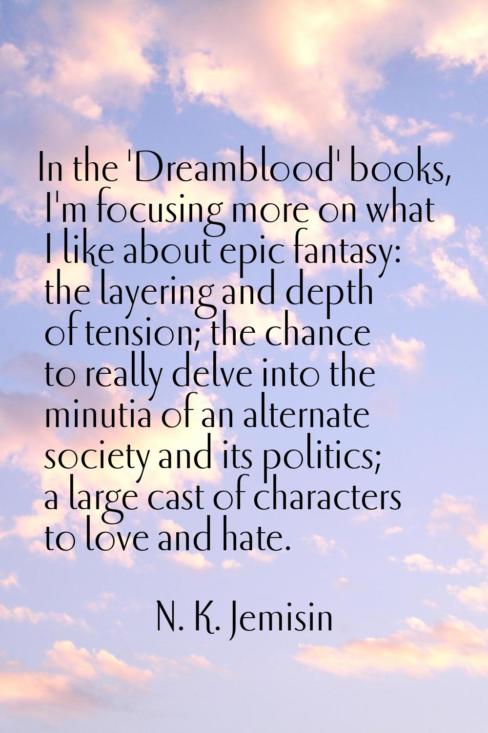 In the 'Dreamblood' books, I'm focusing more on what I like about epic fantasy: the layering and de