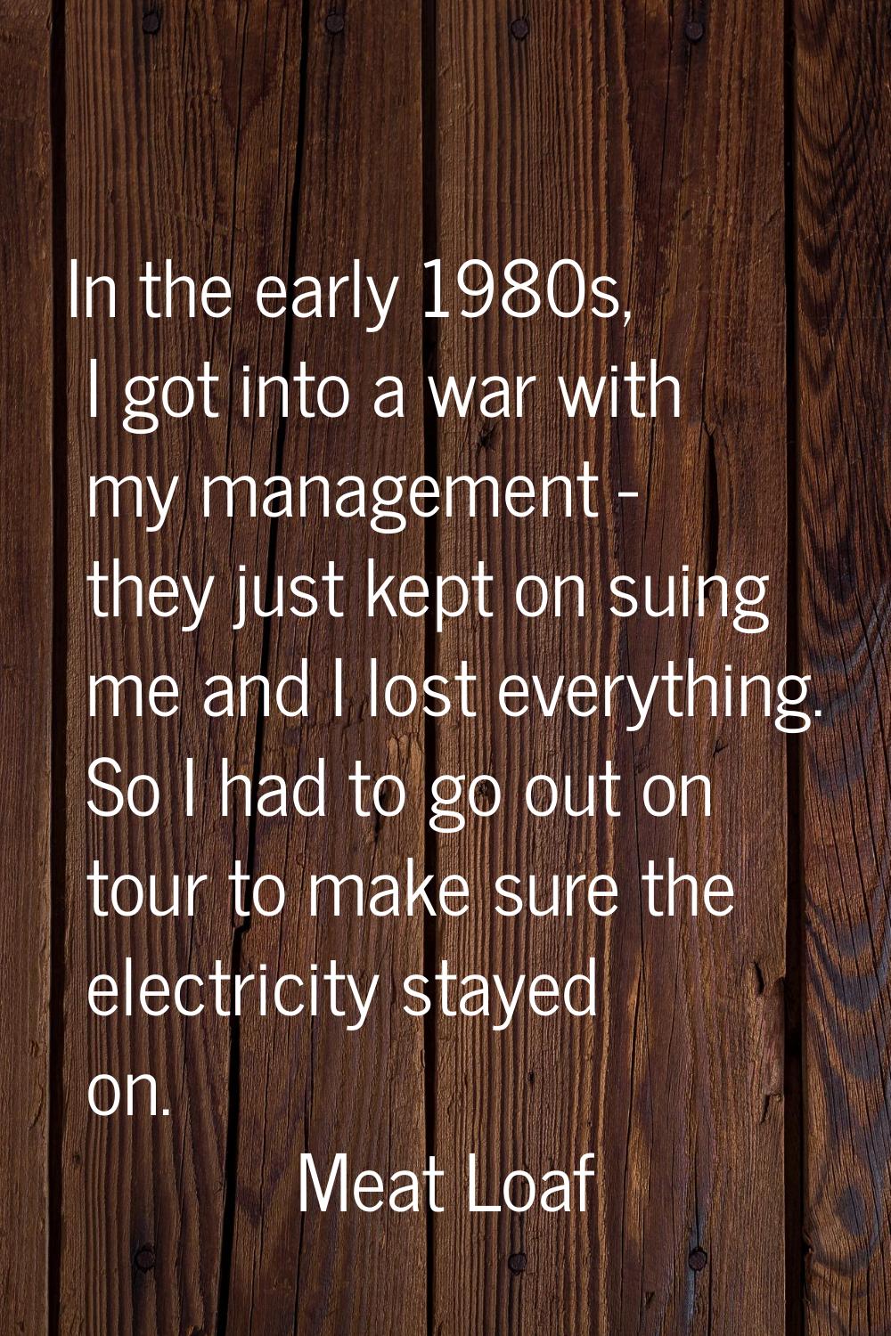 In the early 1980s, I got into a war with my management - they just kept on suing me and I lost eve