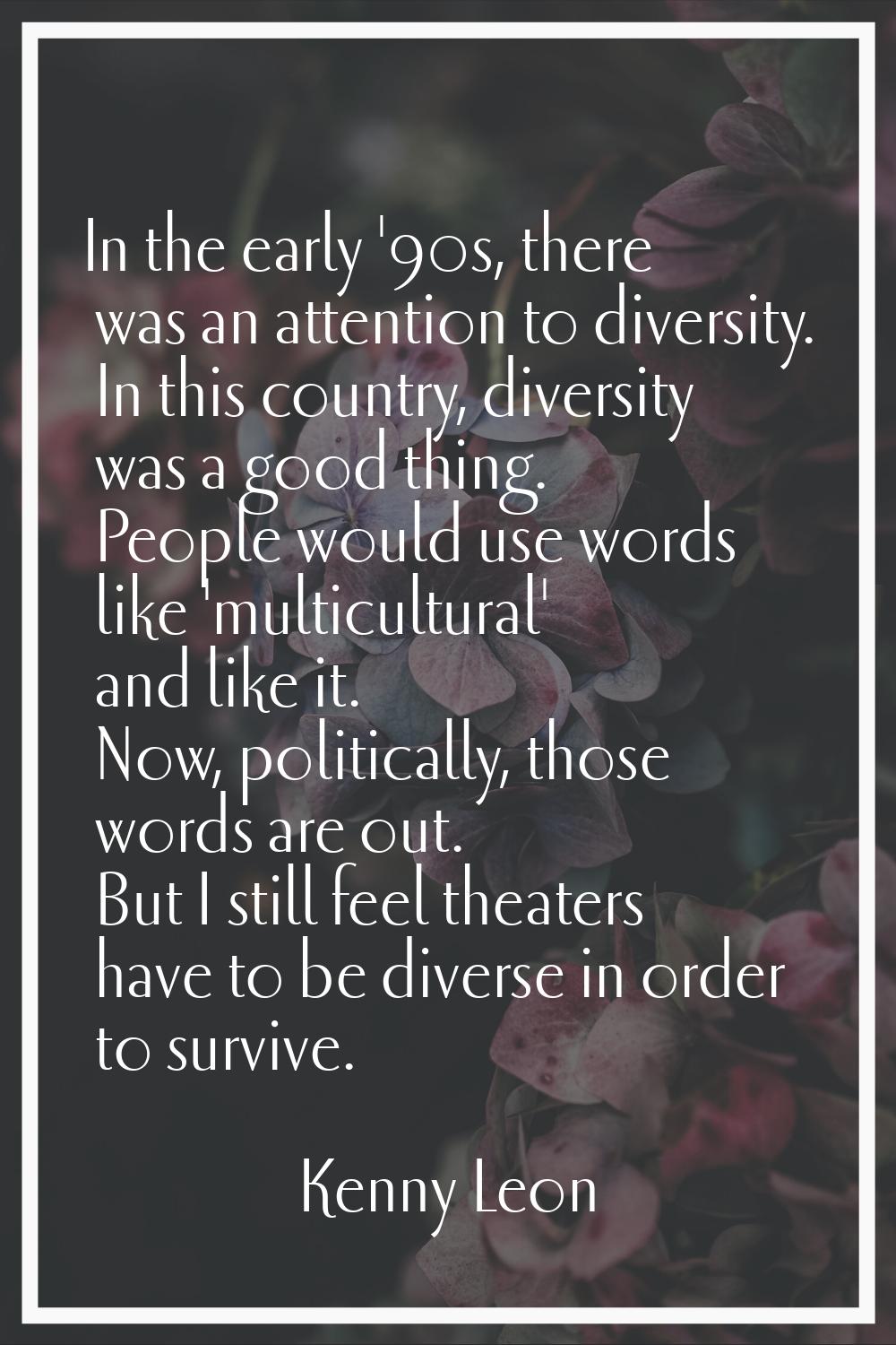 In the early '90s, there was an attention to diversity. In this country, diversity was a good thing