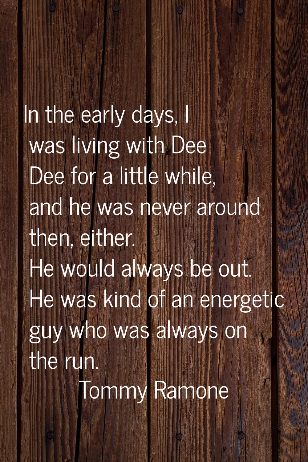 In the early days, I was living with Dee Dee for a little while, and he was never around then, eith