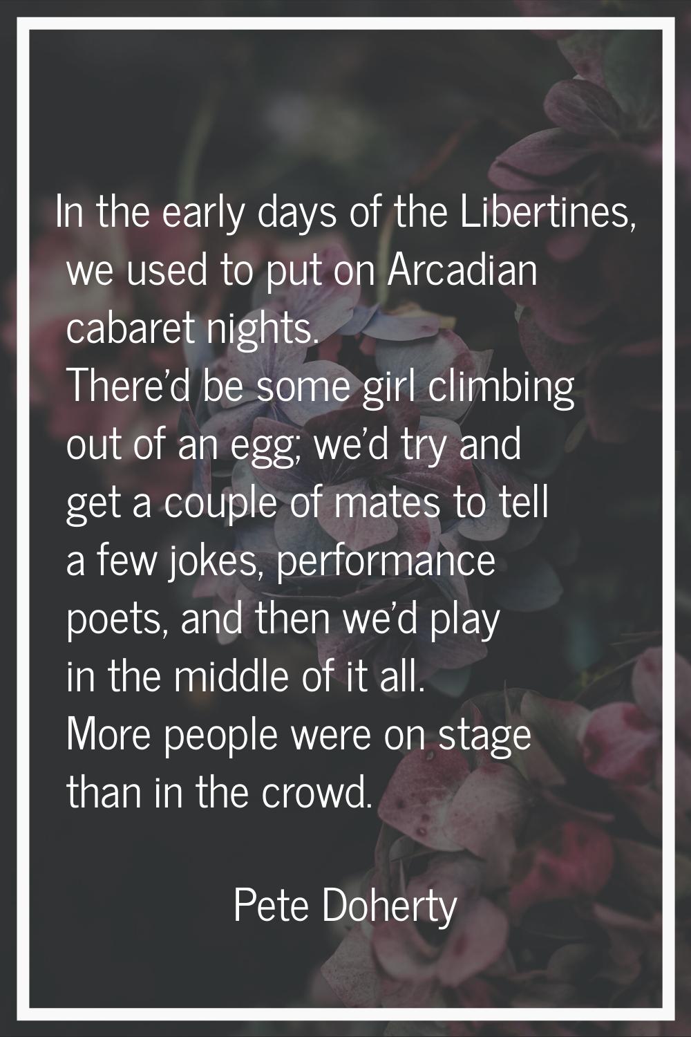 In the early days of the Libertines, we used to put on Arcadian cabaret nights. There'd be some gir
