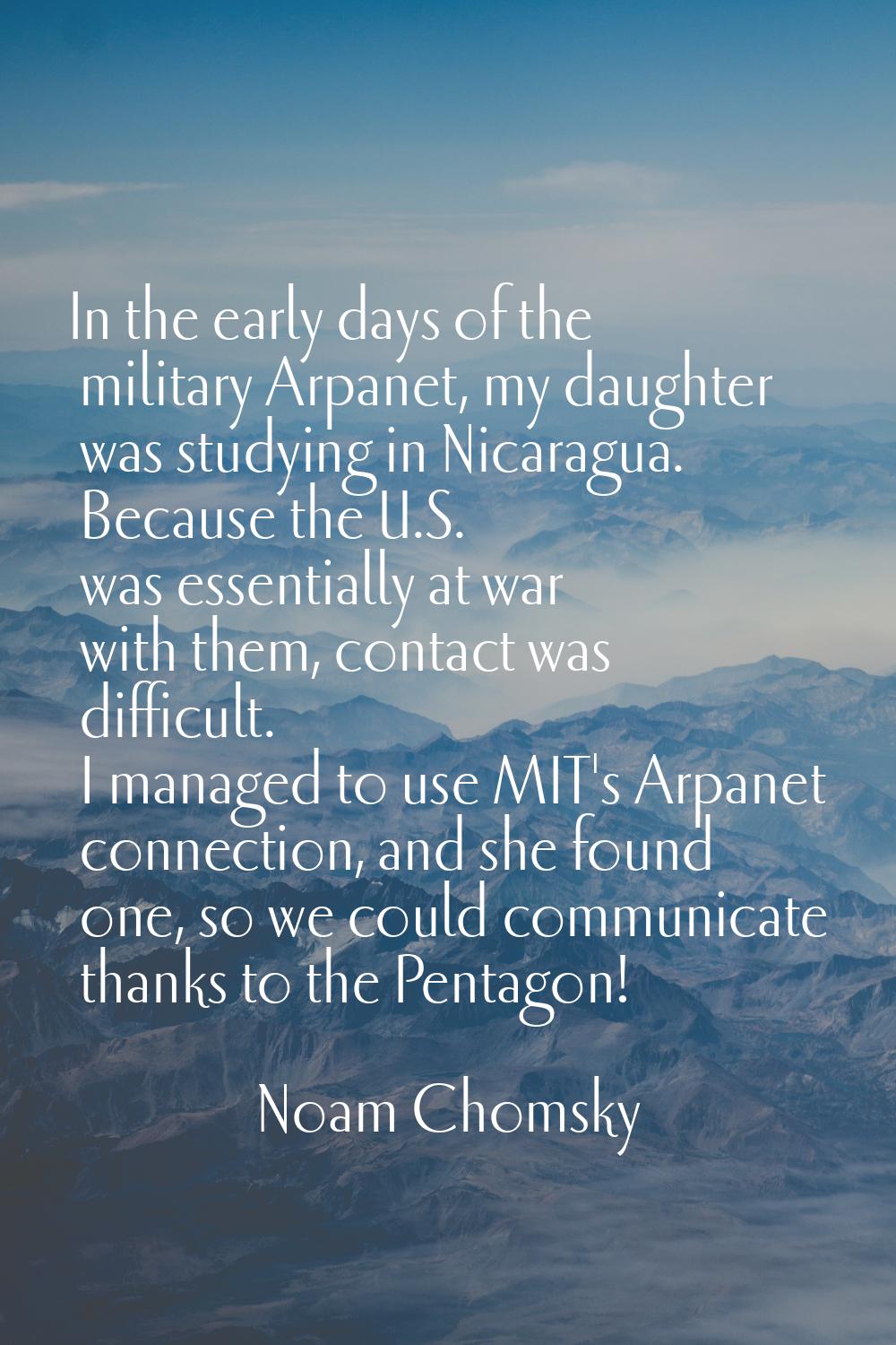 In the early days of the military Arpanet, my daughter was studying in Nicaragua. Because the U.S. 