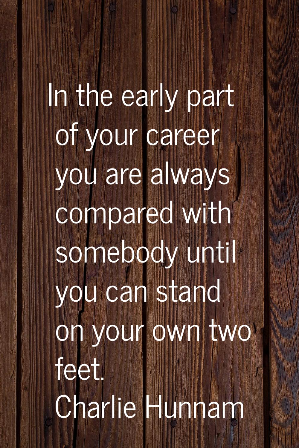 In the early part of your career you are always compared with somebody until you can stand on your 