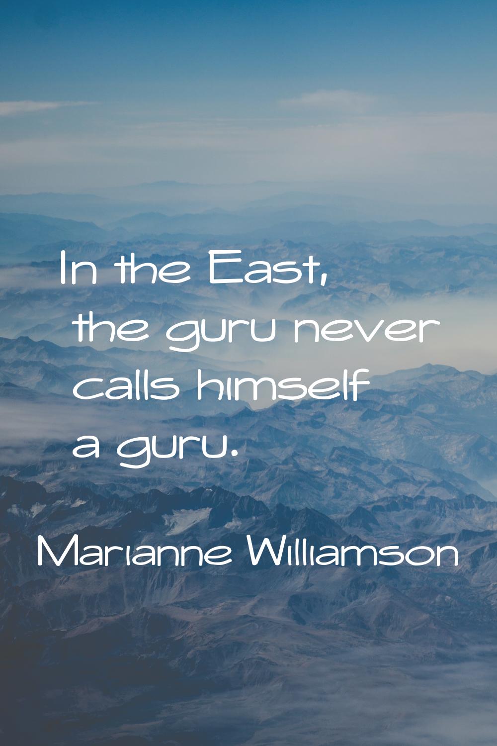 In the East, the guru never calls himself a guru.