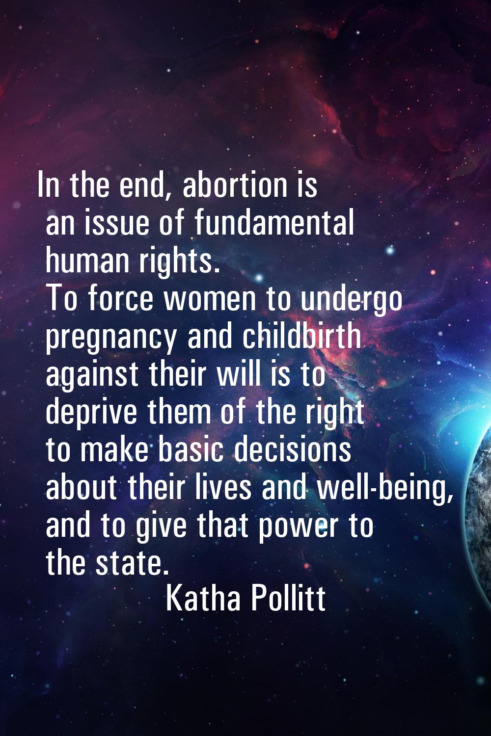 In the end, abortion is an issue of fundamental human rights. To force women to undergo pregnancy a