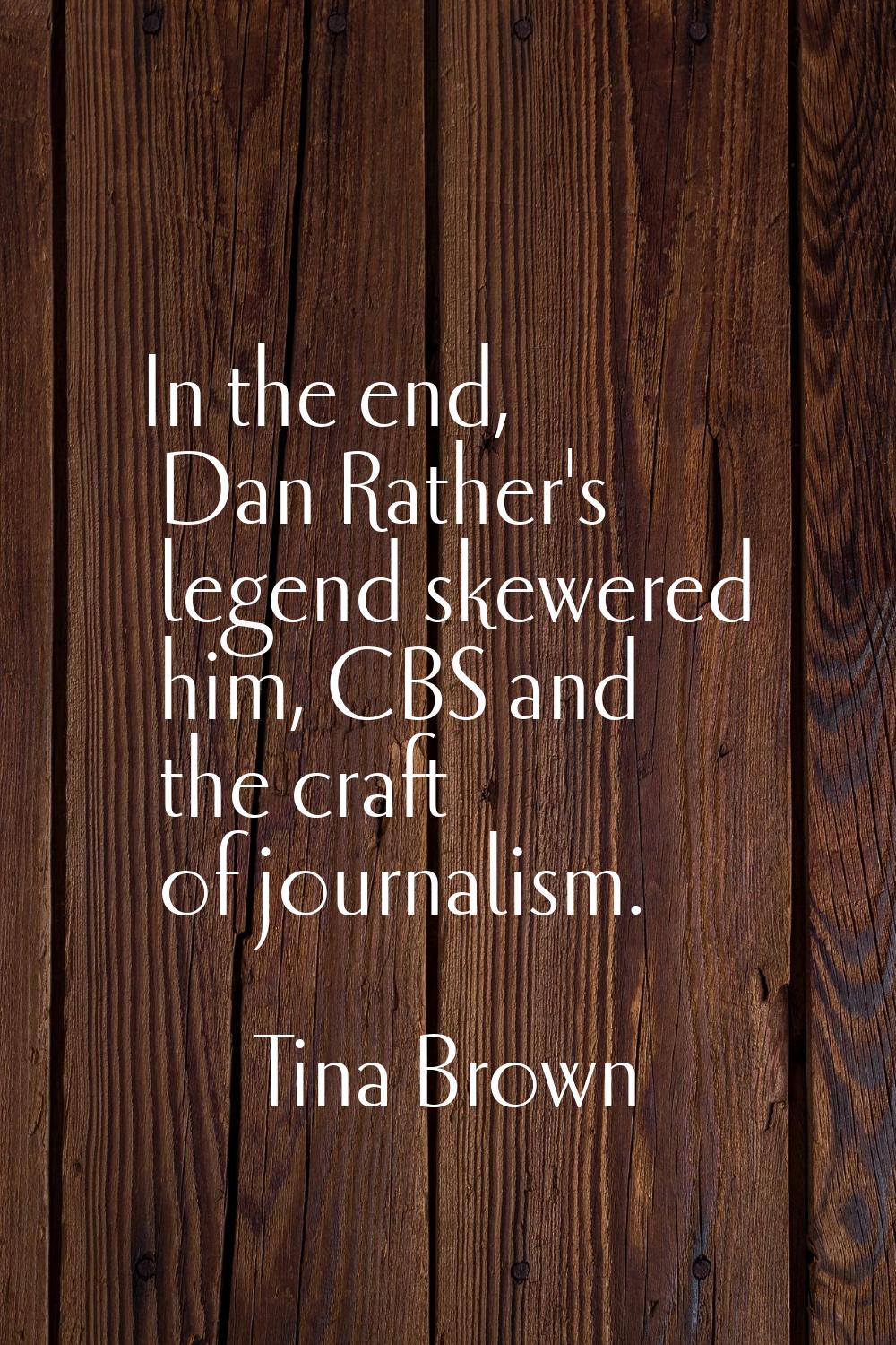 In the end, Dan Rather's legend skewered him, CBS and the craft of journalism.