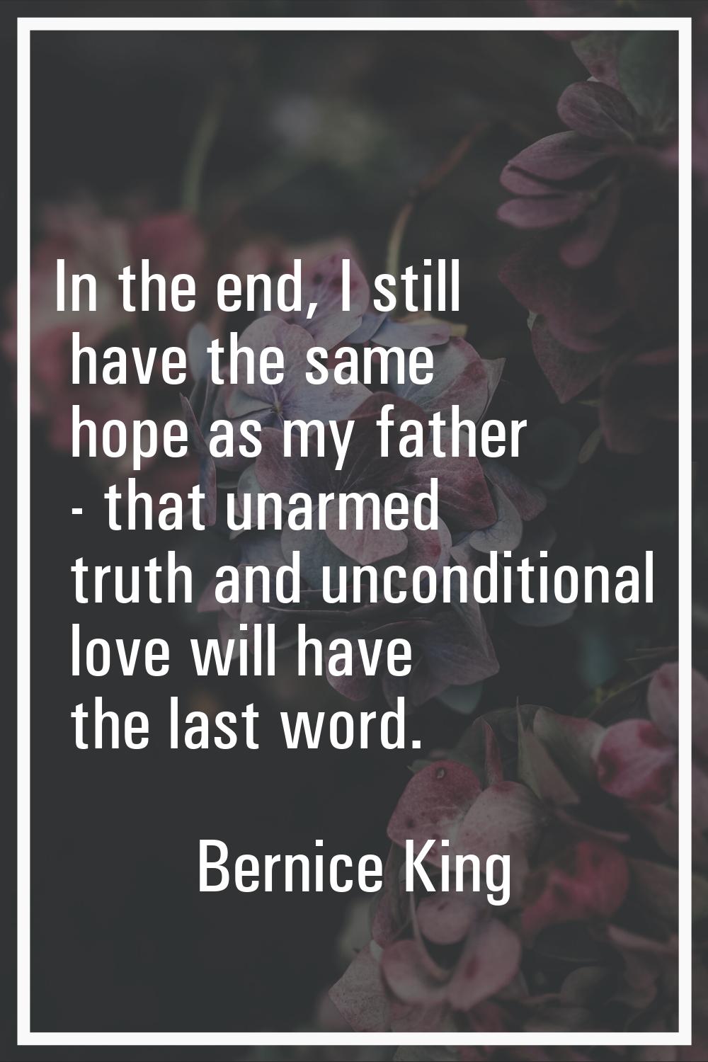 In the end, I still have the same hope as my father - that unarmed truth and unconditional love wil