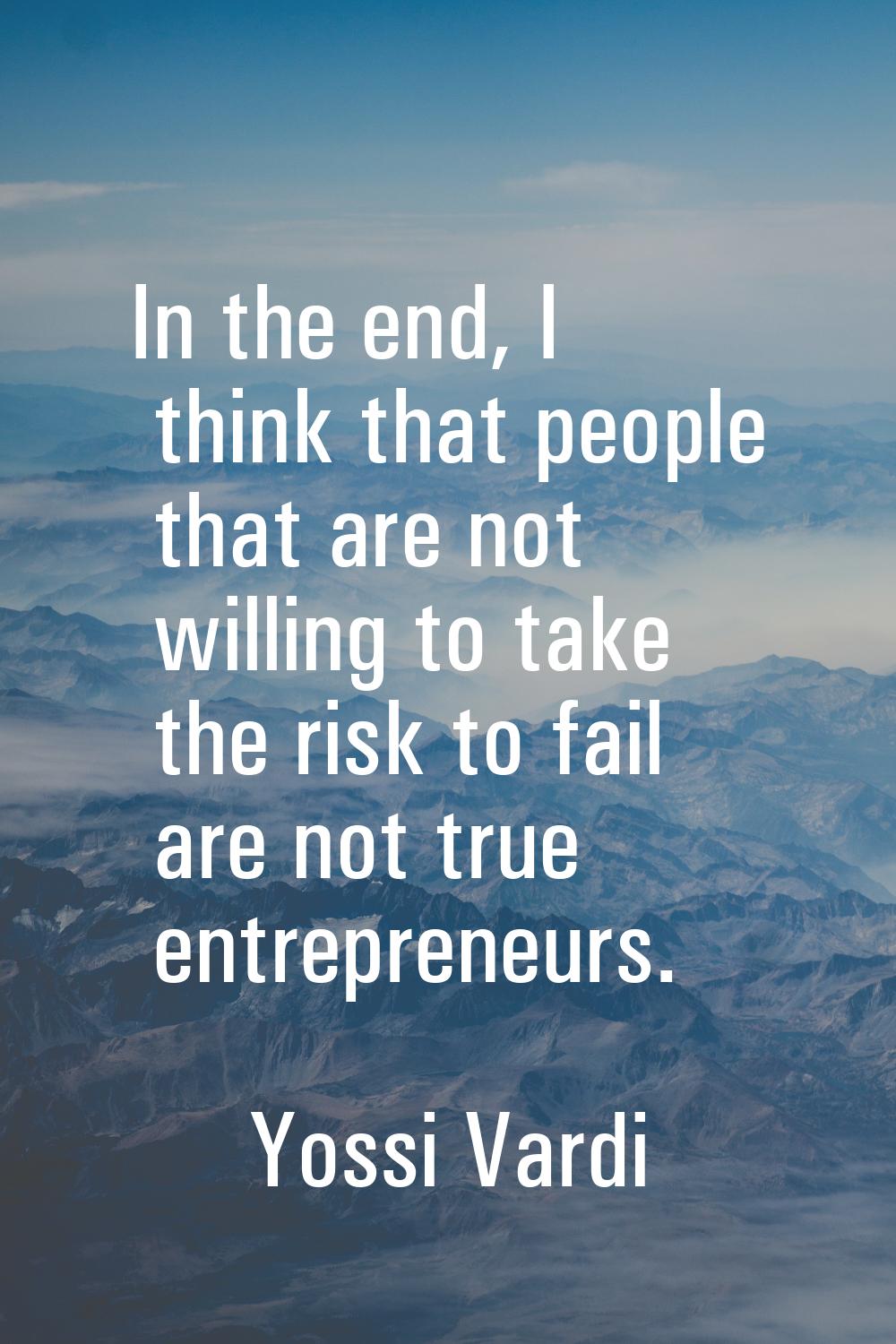 In the end, I think that people that are not willing to take the risk to fail are not true entrepre