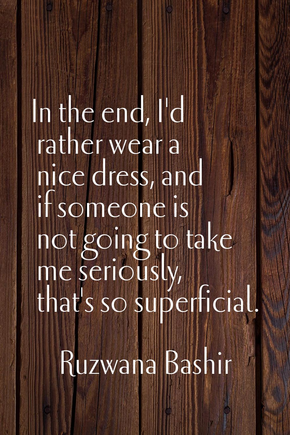 In the end, I'd rather wear a nice dress, and if someone is not going to take me seriously, that's 