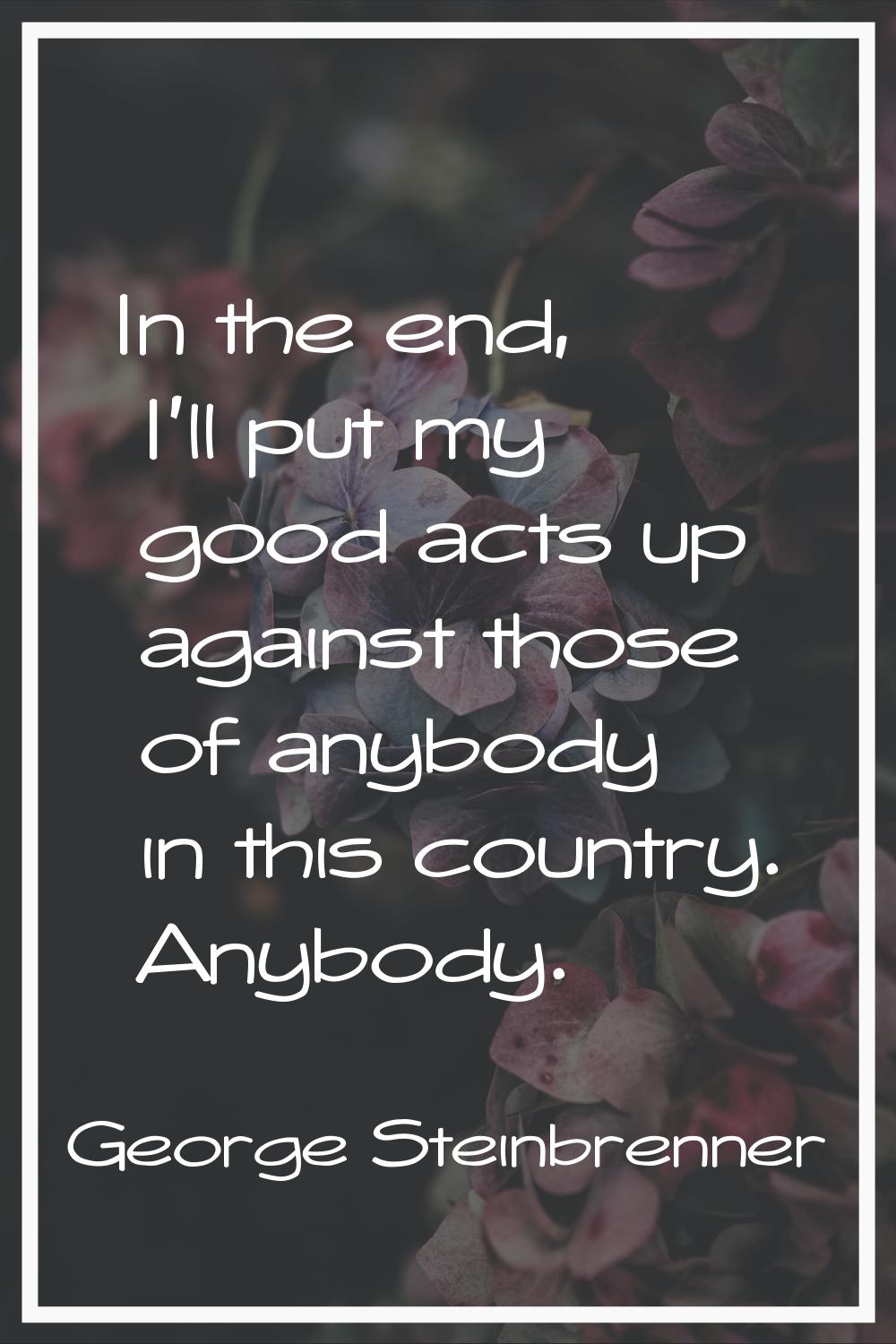 In the end, I'll put my good acts up against those of anybody in this country. Anybody.