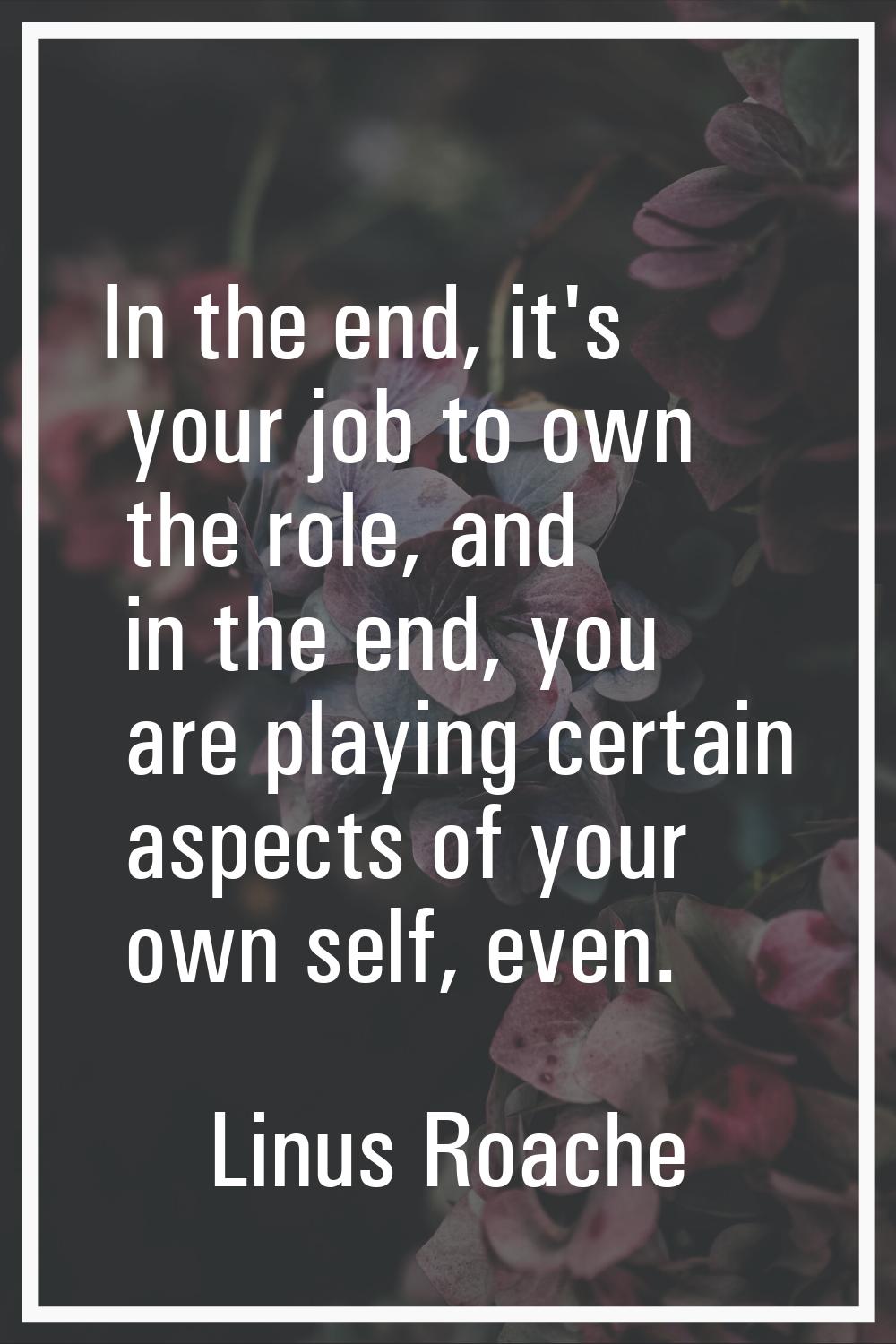 In the end, it's your job to own the role, and in the end, you are playing certain aspects of your 