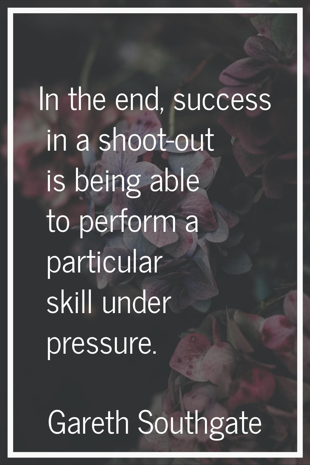 In the end, success in a shoot-out is being able to perform a particular skill under pressure.