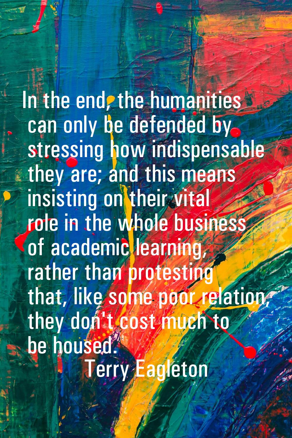 In the end, the humanities can only be defended by stressing how indispensable they are; and this m