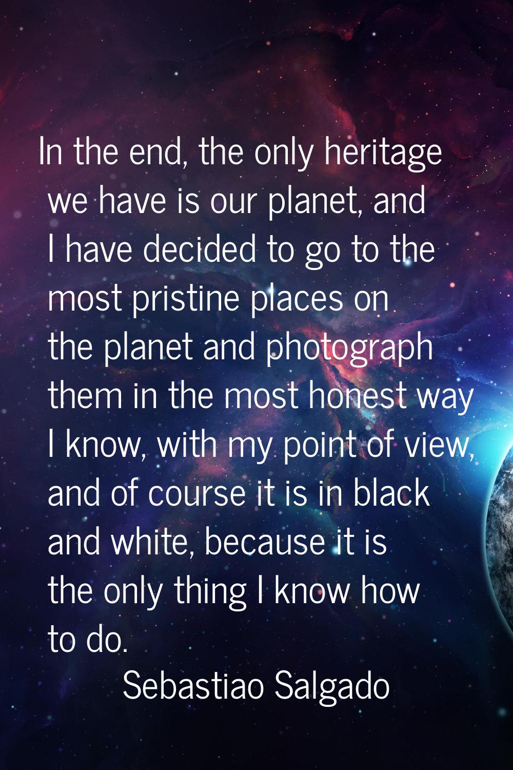 In the end, the only heritage we have is our planet, and I have decided to go to the most pristine 