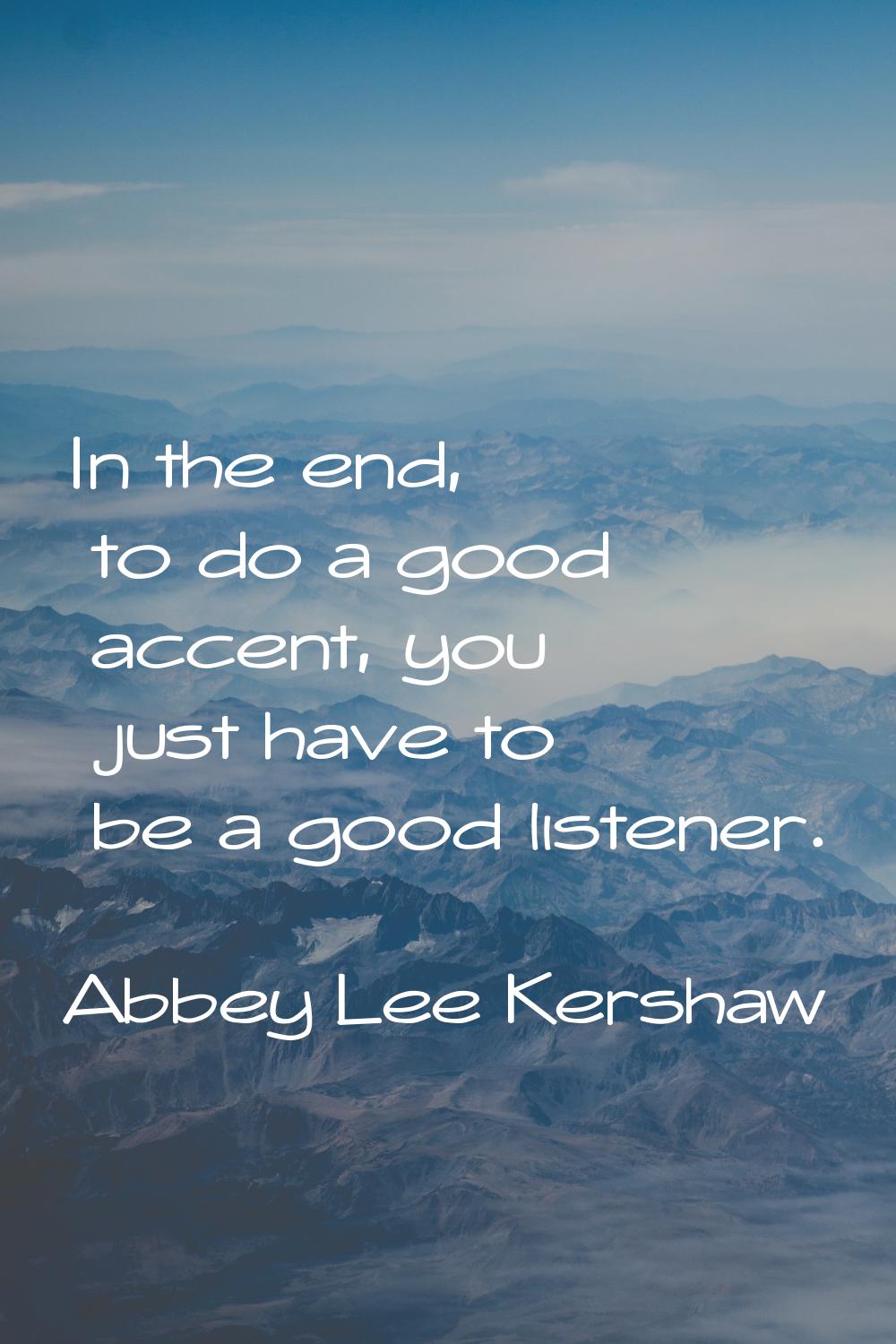 In the end, to do a good accent, you just have to be a good listener.