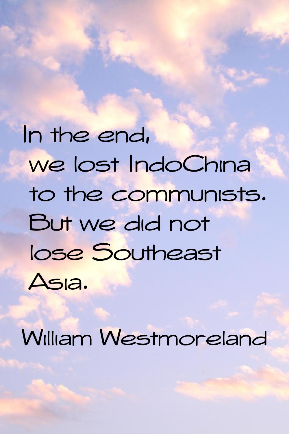 In the end, we lost IndoChina to the communists. But we did not lose Southeast Asia.