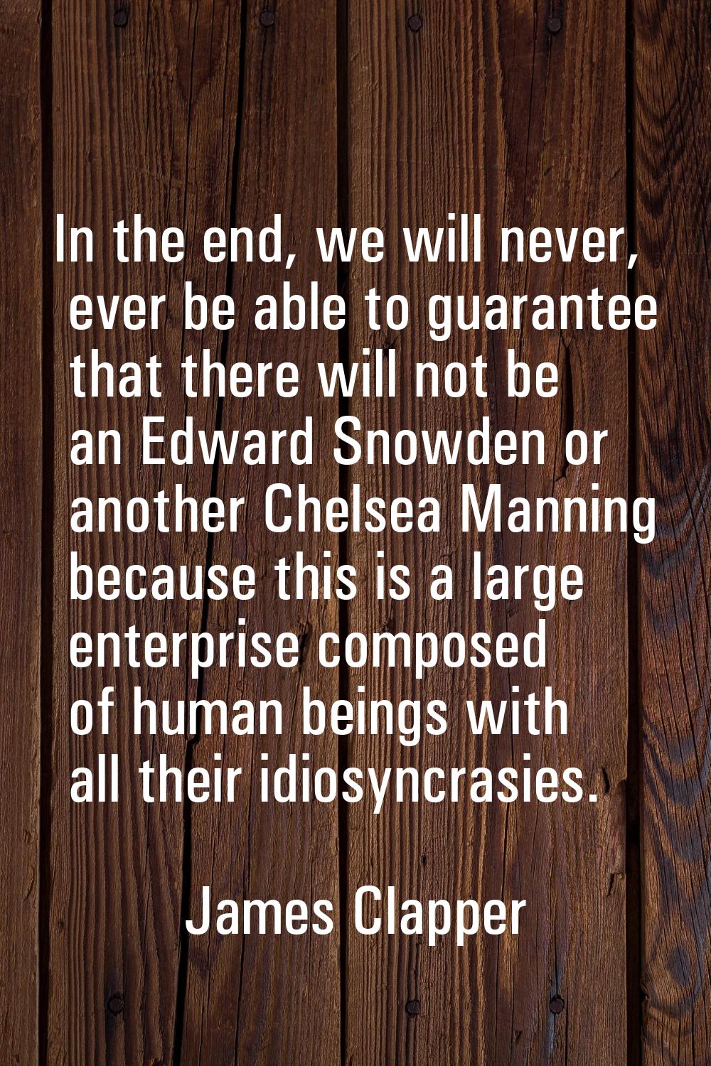 In the end, we will never, ever be able to guarantee that there will not be an Edward Snowden or an