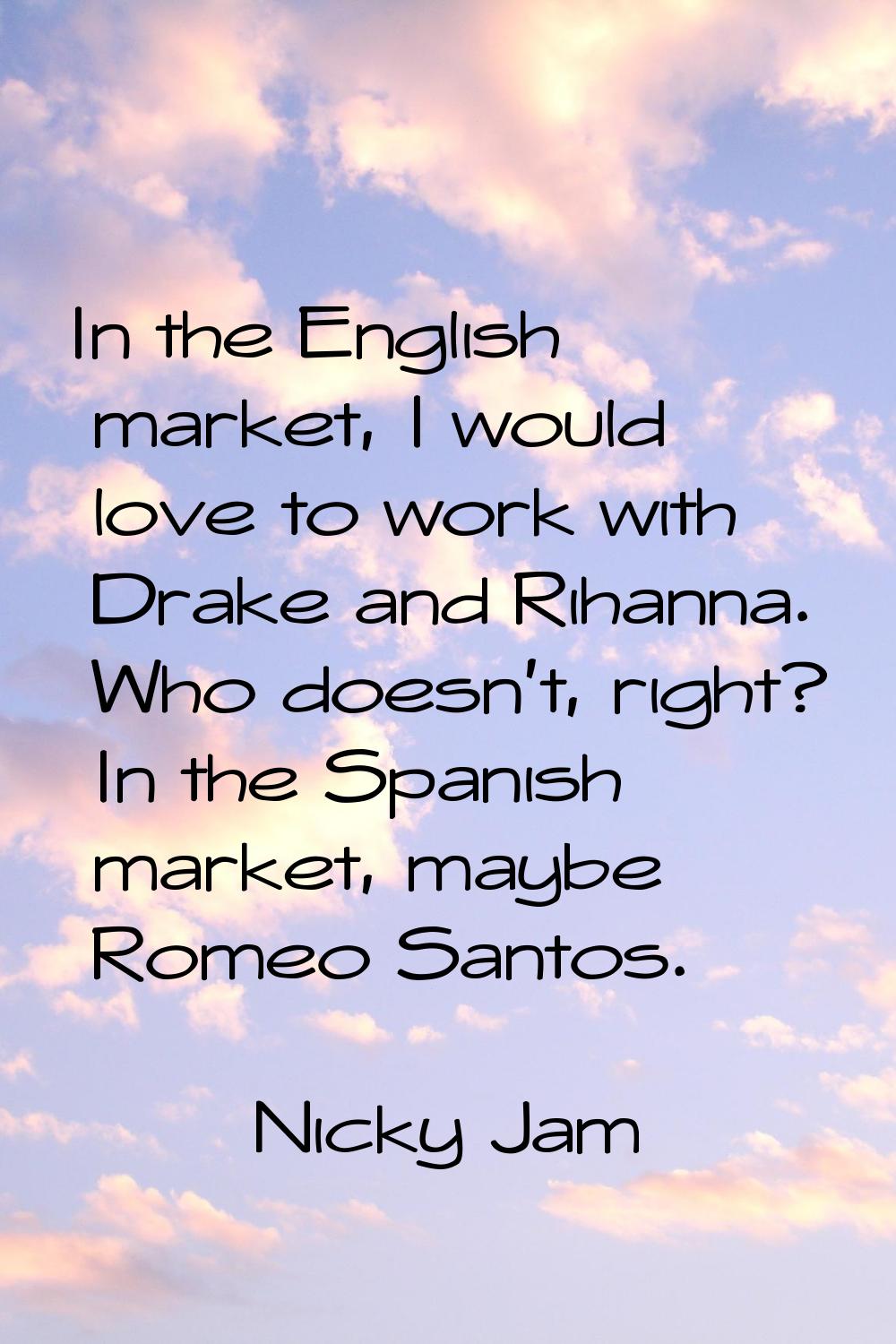 In the English market, I would love to work with Drake and Rihanna. Who doesn't, right? In the Span
