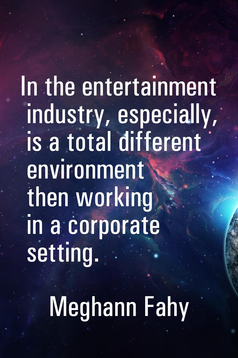 In the entertainment industry, especially, is a total different environment then working in a corpo