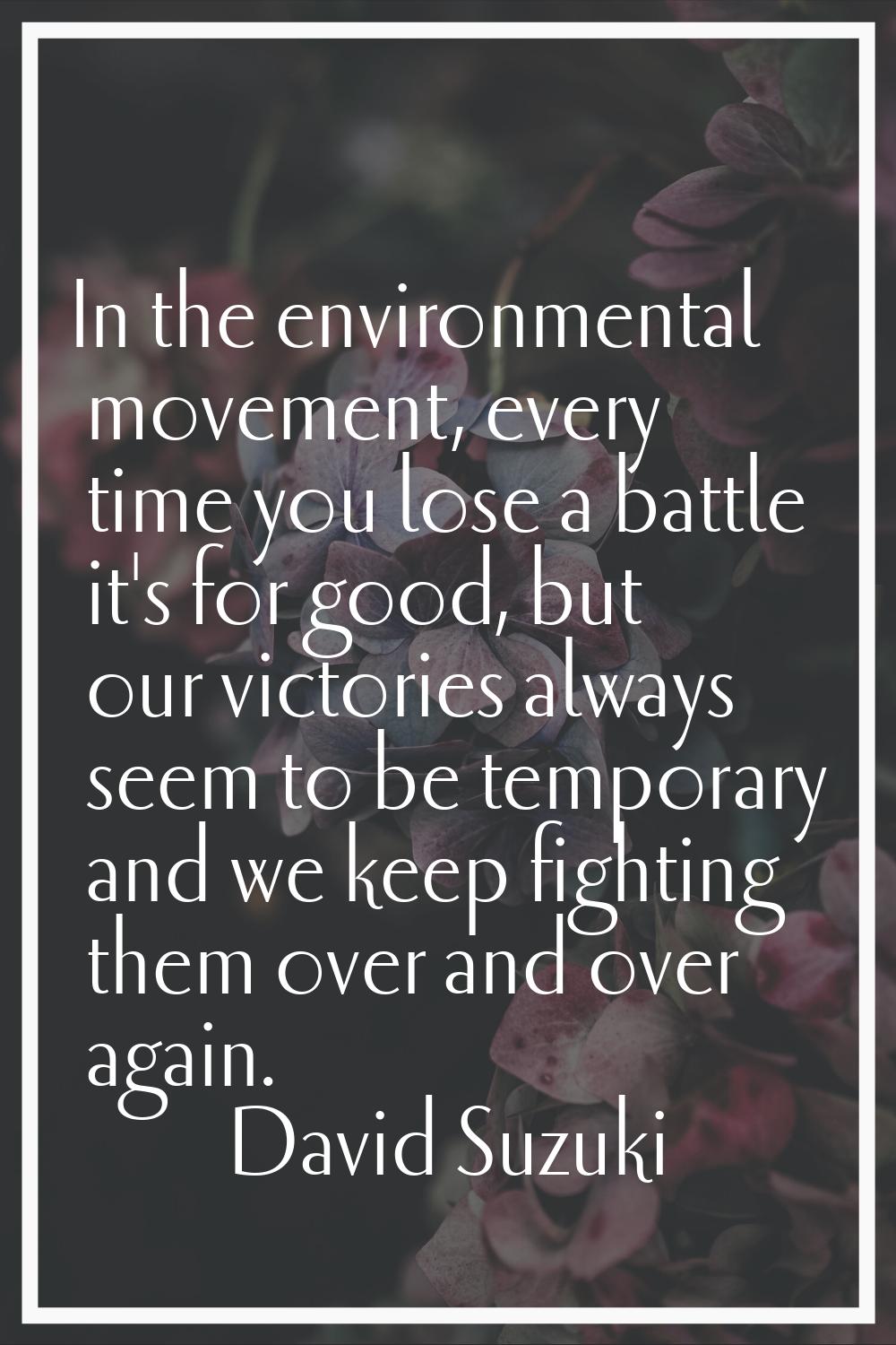 In the environmental movement, every time you lose a battle it's for good, but our victories always