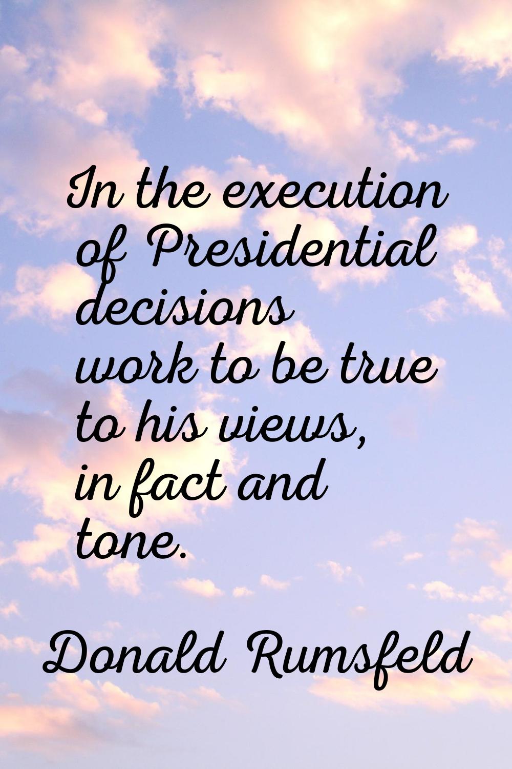 In the execution of Presidential decisions work to be true to his views, in fact and tone.