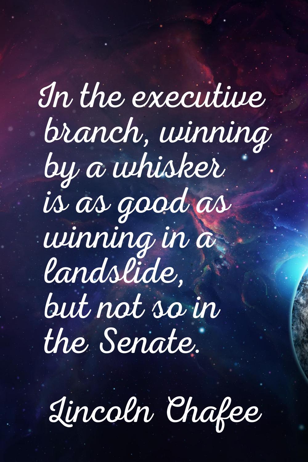 In the executive branch, winning by a whisker is as good as winning in a landslide, but not so in t