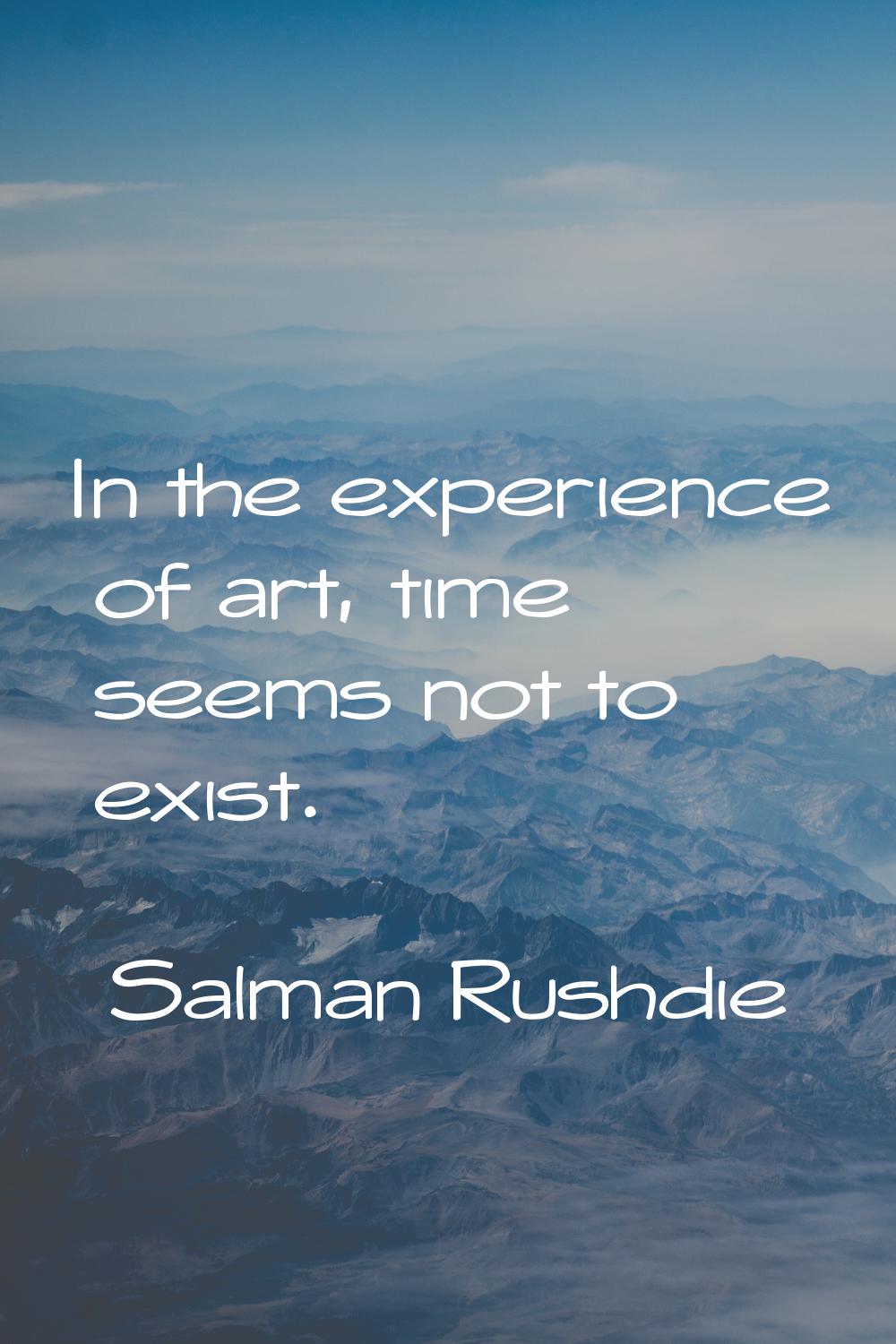 In the experience of art, time seems not to exist.