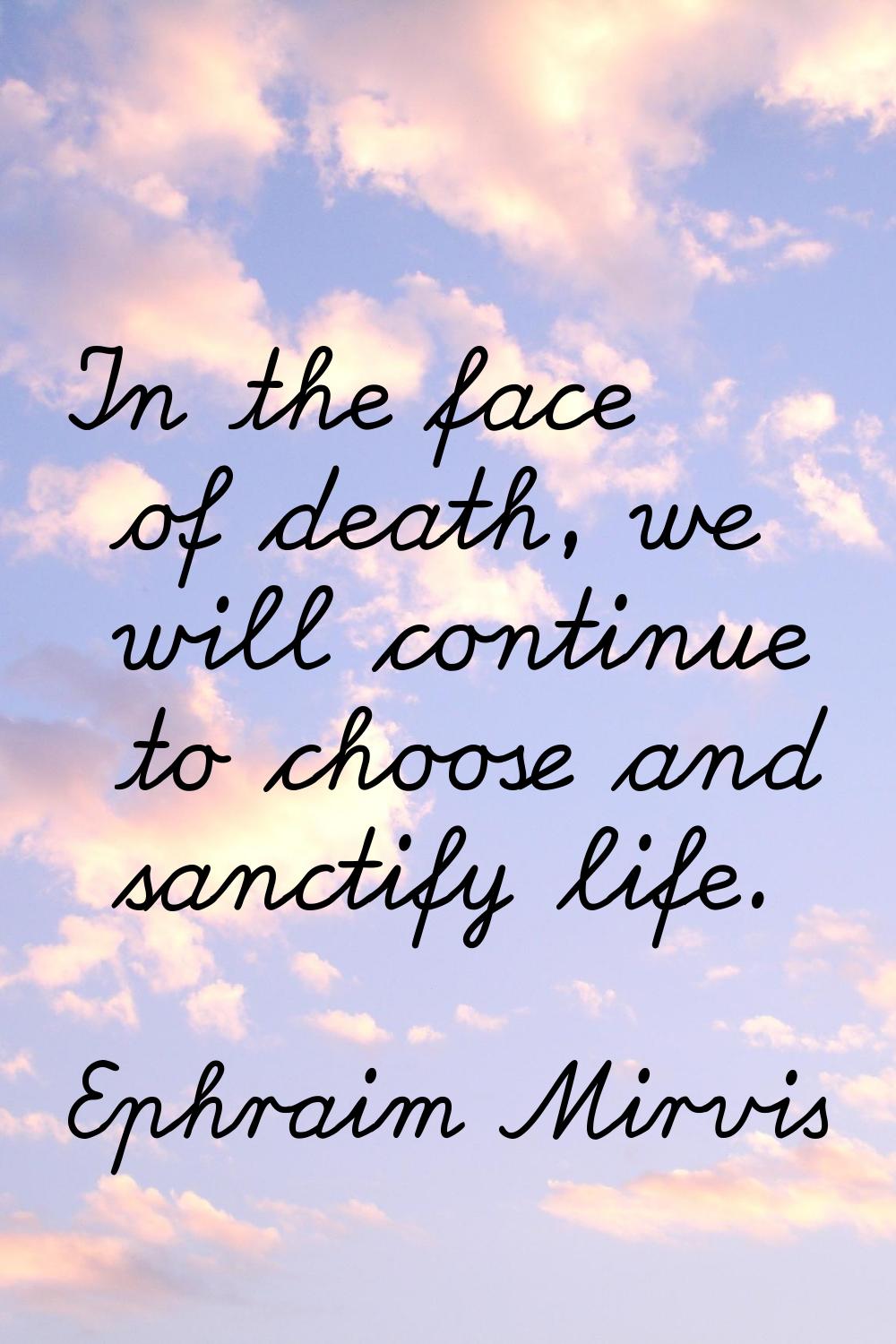 In the face of death, we will continue to choose and sanctify life.