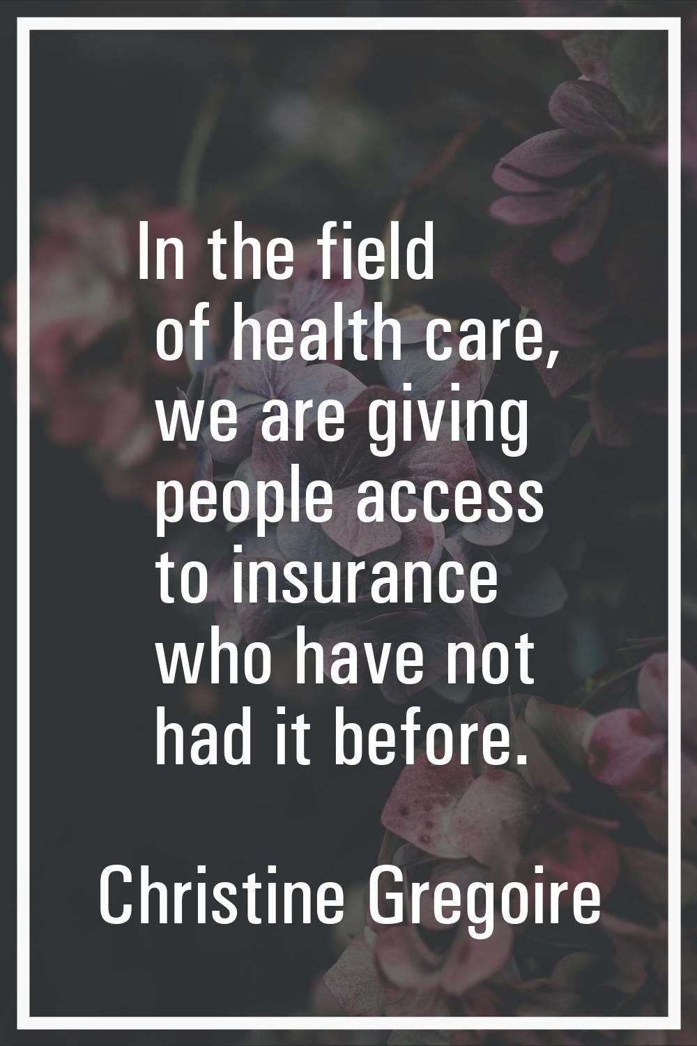 In the field of health care, we are giving people access to insurance who have not had it before.
