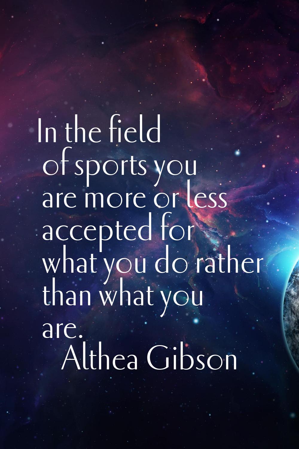 In the field of sports you are more or less accepted for what you do rather than what you are.