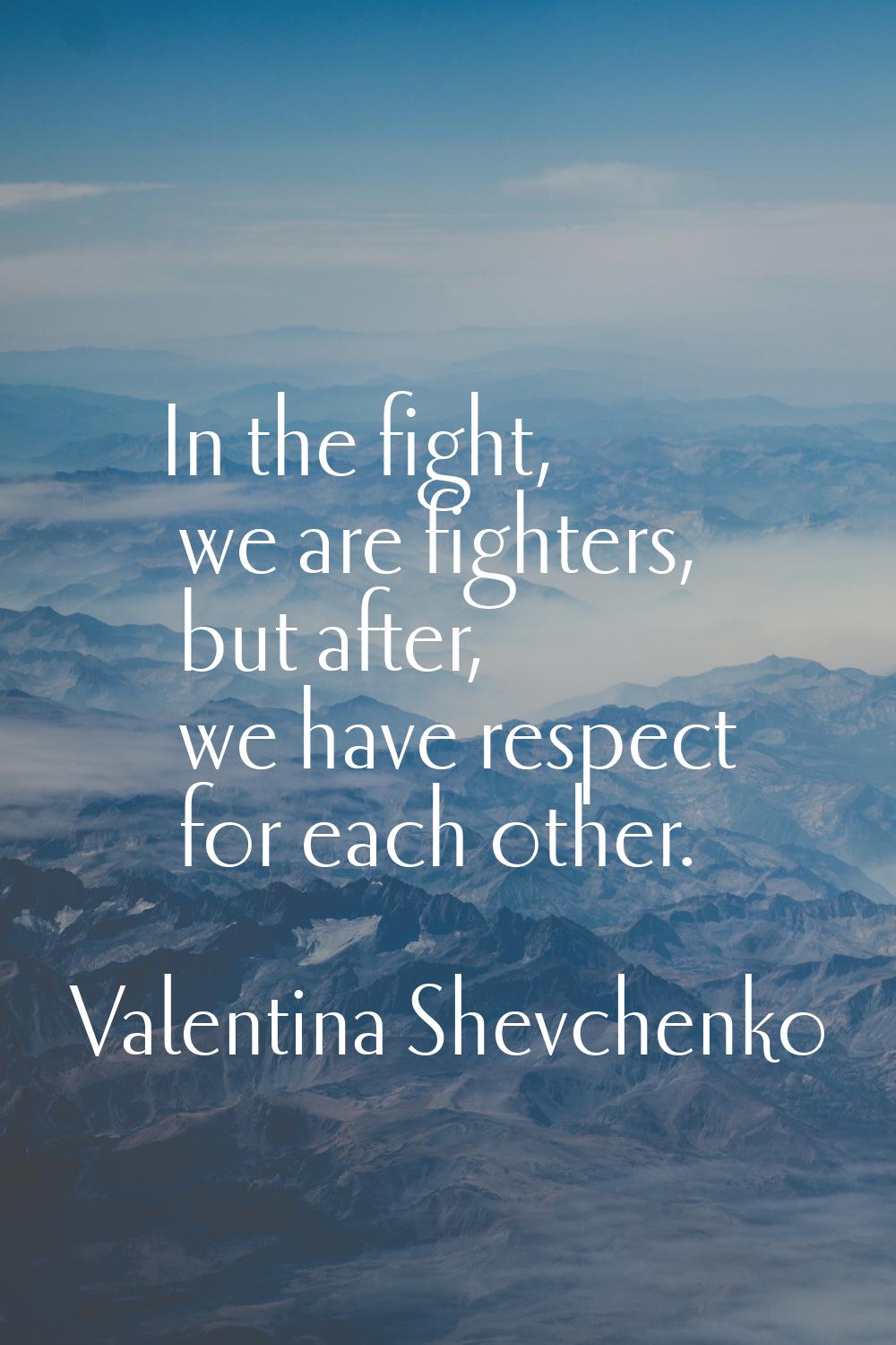 In the fight, we are fighters, but after, we have respect for each other.