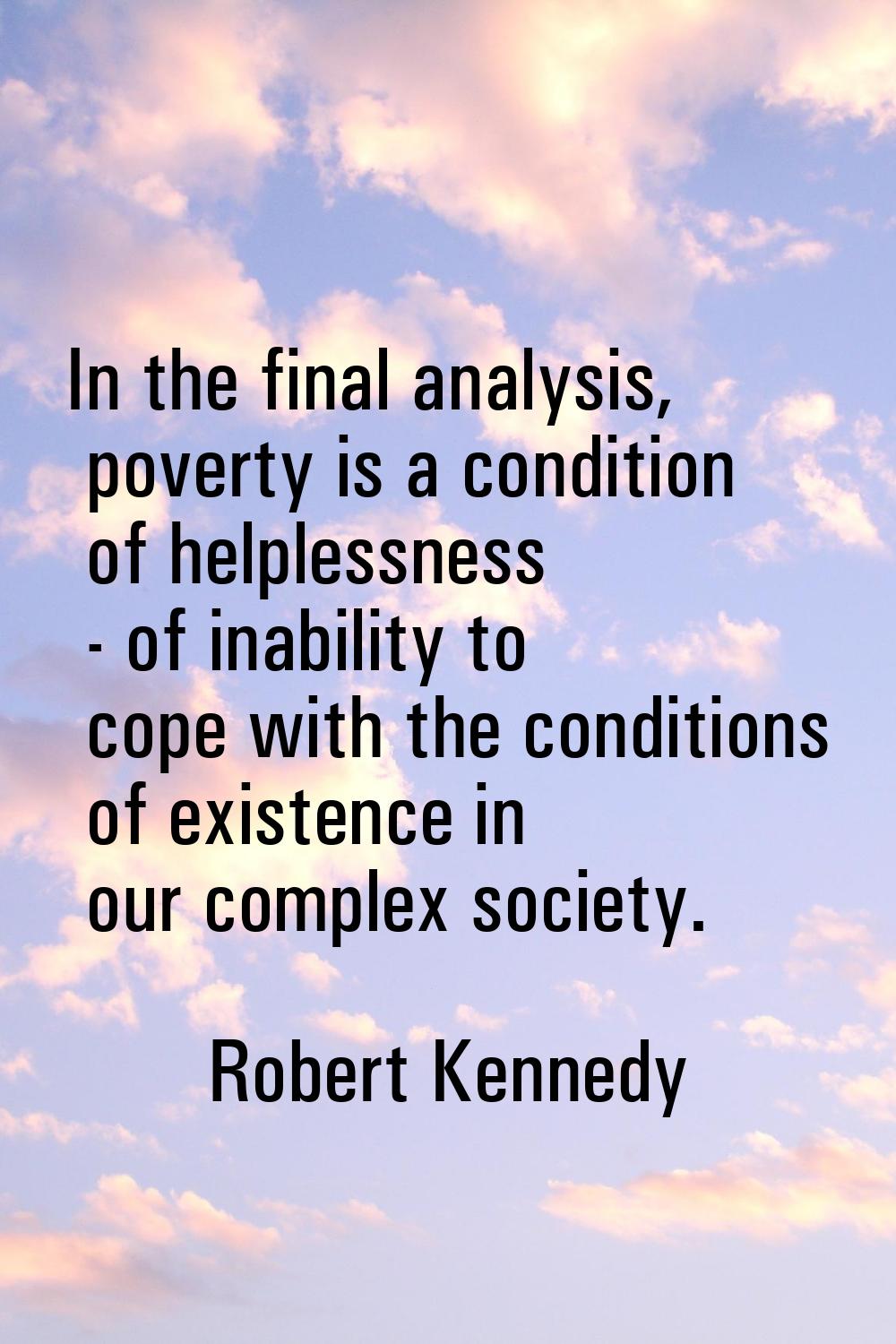 In the final analysis, poverty is a condition of helplessness - of inability to cope with the condi
