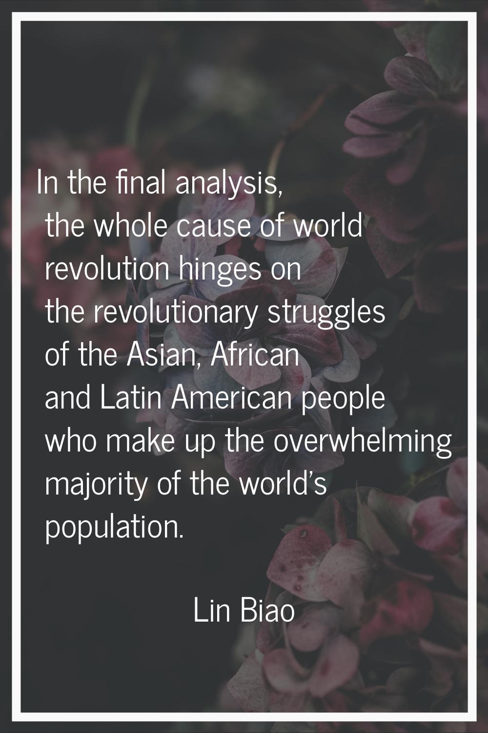 In the final analysis, the whole cause of world revolution hinges on the revolutionary struggles of