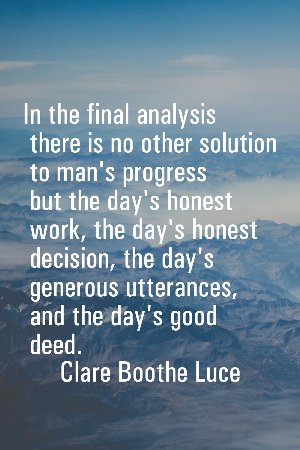 In the final analysis there is no other solution to man's progress but the day's honest work, the d