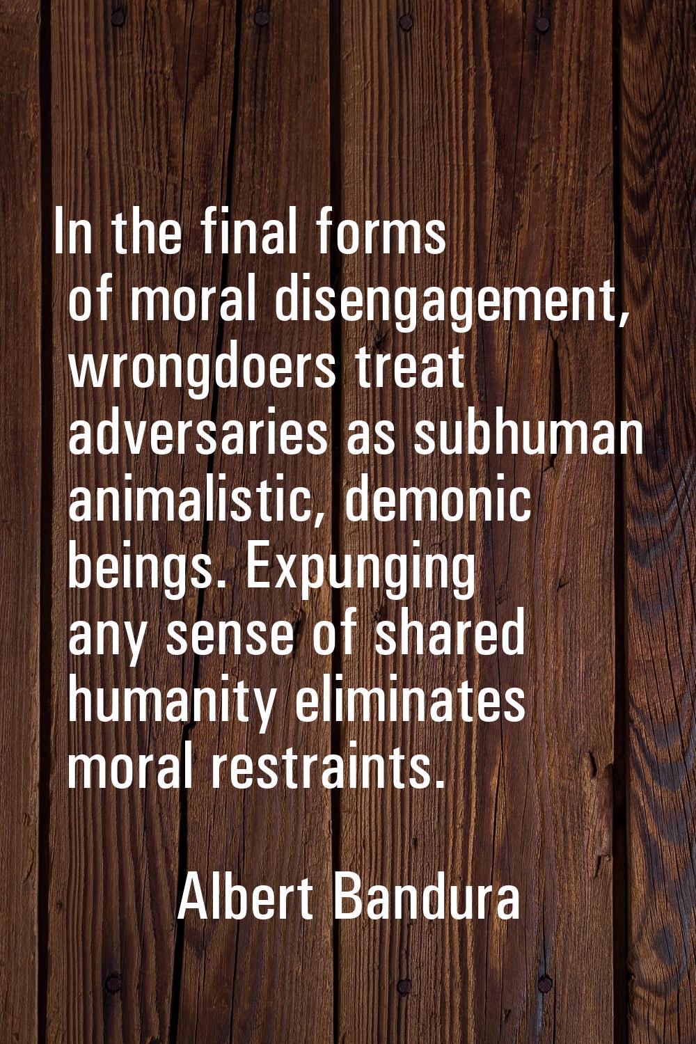 In the final forms of moral disengagement, wrongdoers treat adversaries as subhuman animalistic, de