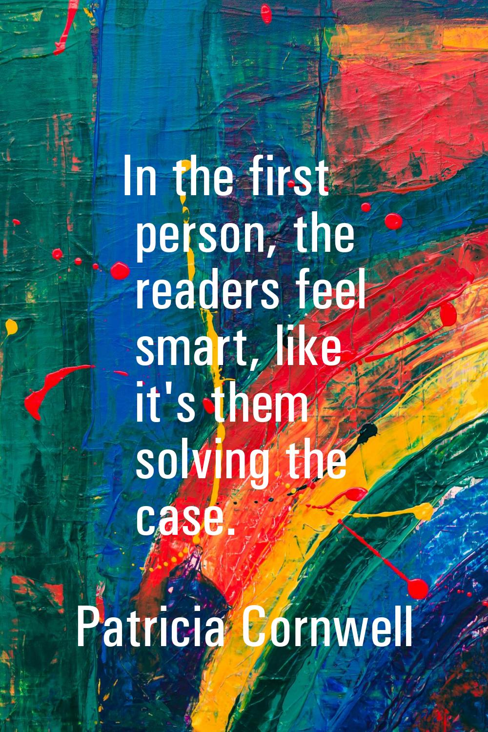 In the first person, the readers feel smart, like it's them solving the case.