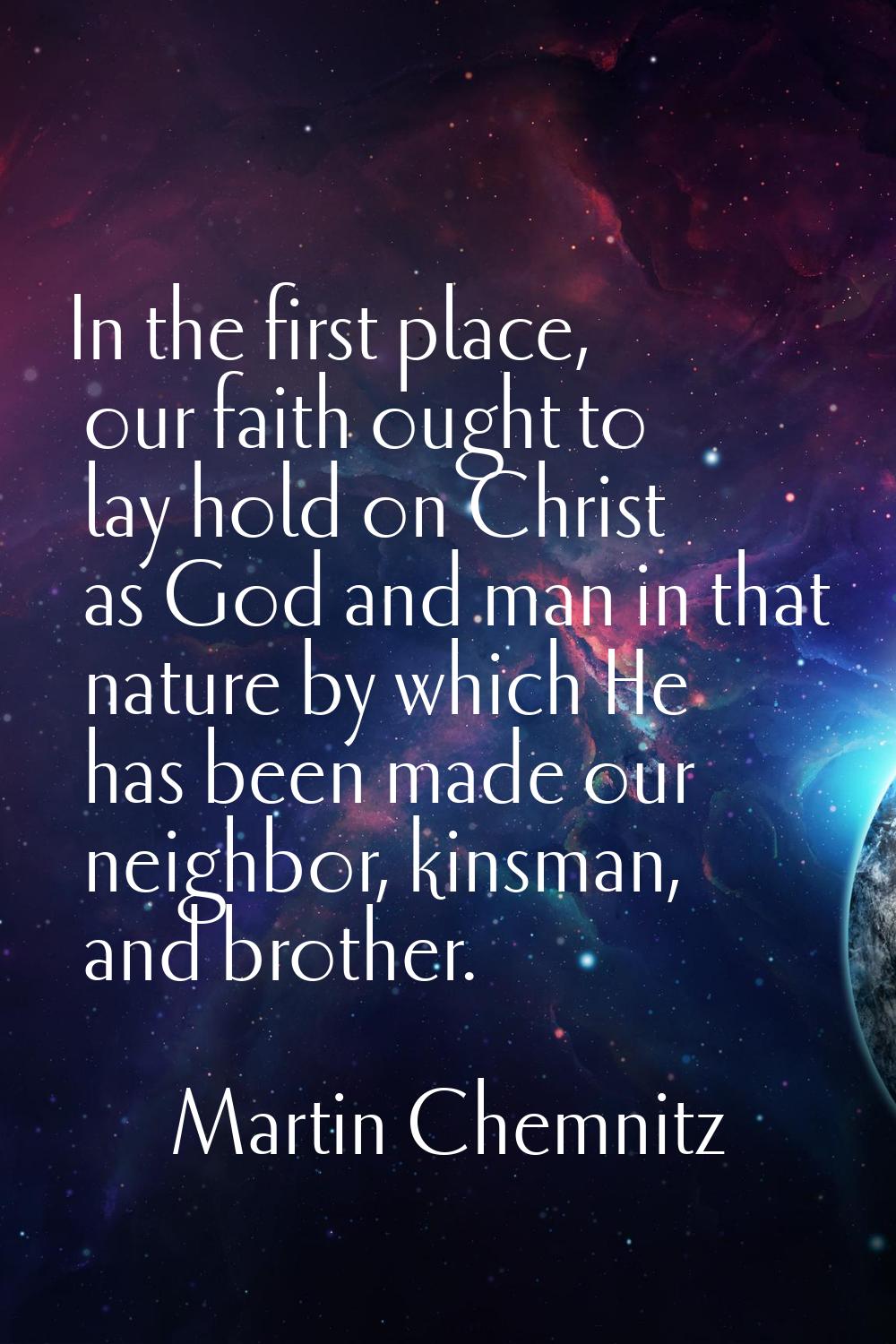 In the first place, our faith ought to lay hold on Christ as God and man in that nature by which He