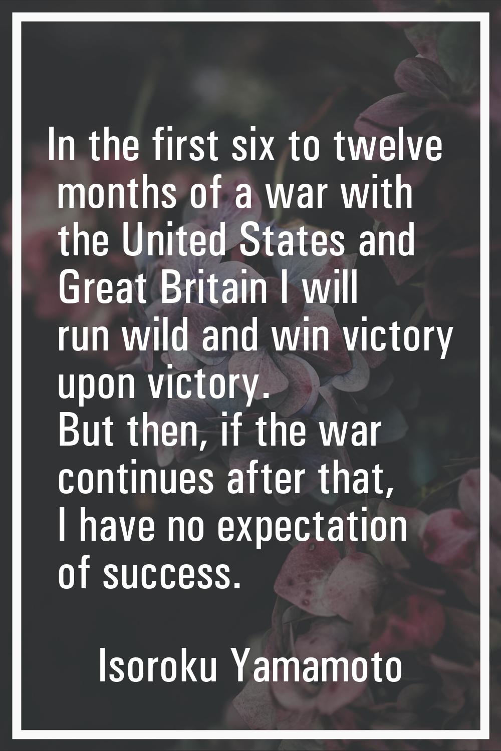 In the first six to twelve months of a war with the United States and Great Britain I will run wild