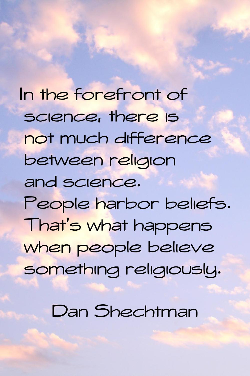 In the forefront of science, there is not much difference between religion and science. People harb
