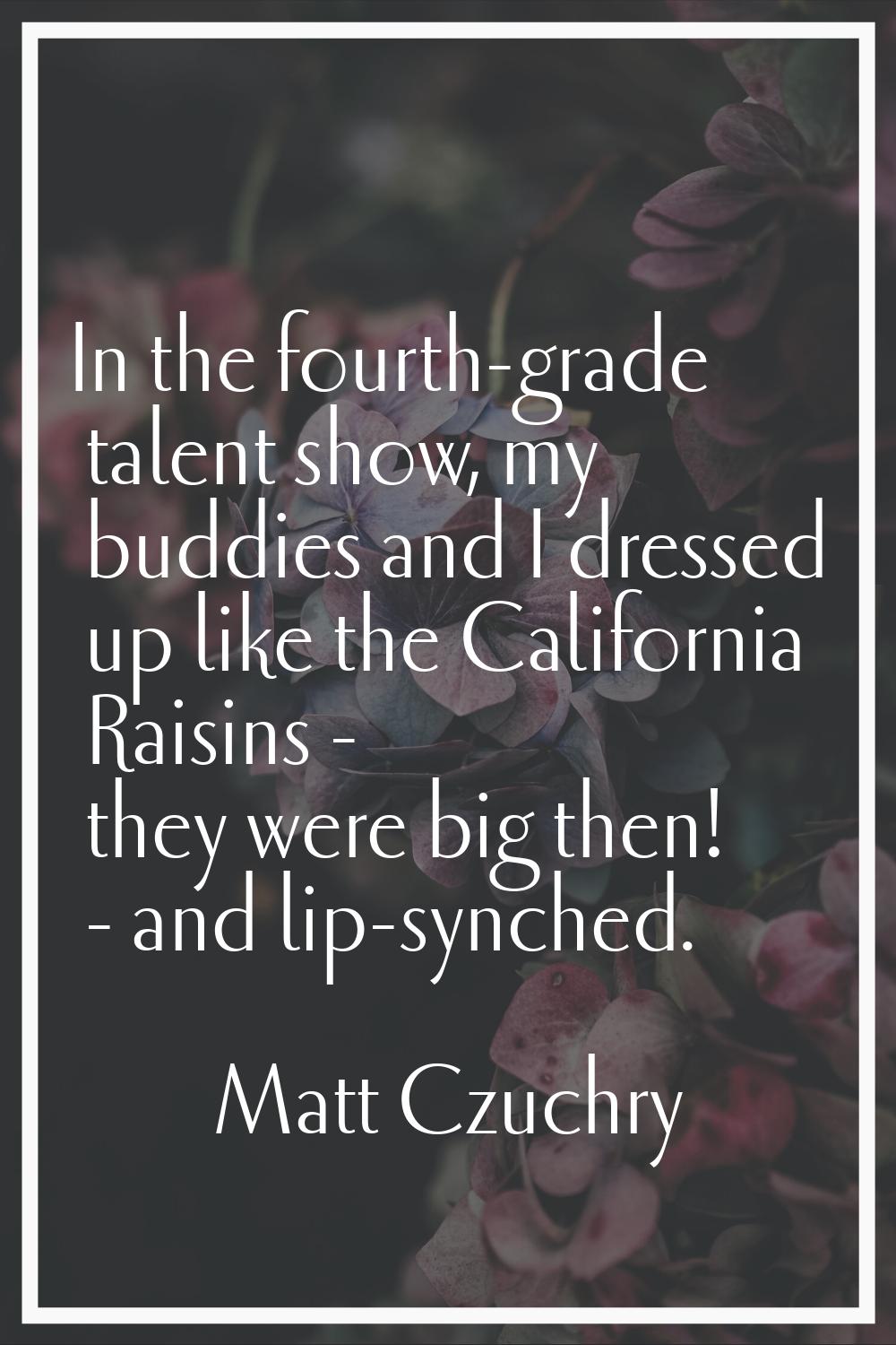 In the fourth-grade talent show, my buddies and I dressed up like the California Raisins - they wer