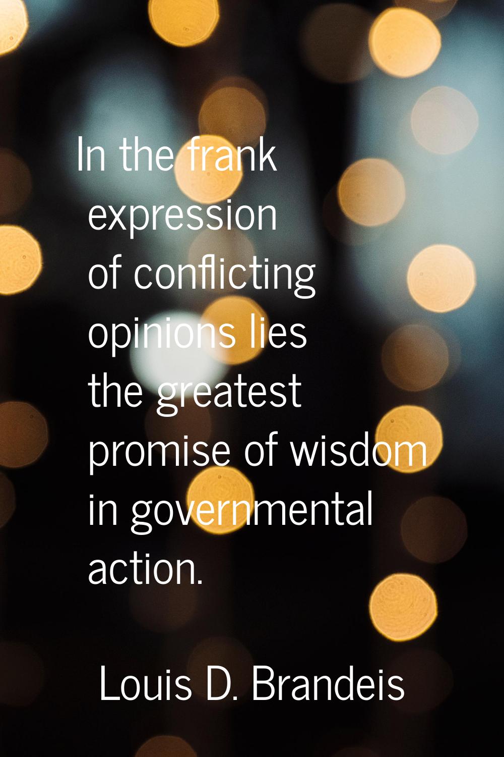 In the frank expression of conflicting opinions lies the greatest promise of wisdom in governmental