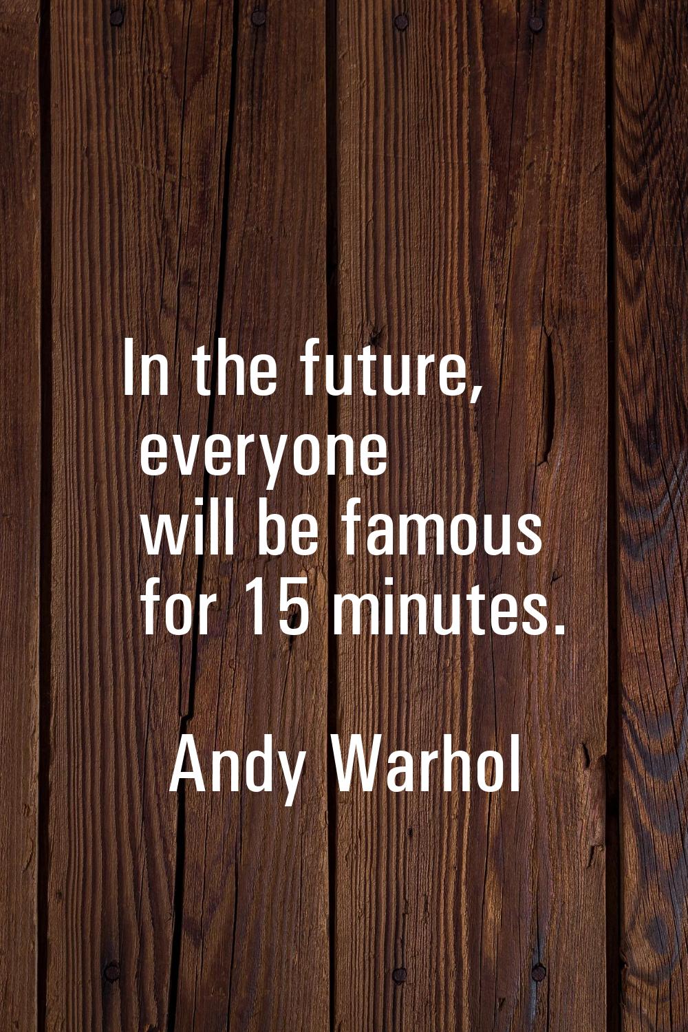 In the future, everyone will be famous for 15 minutes.