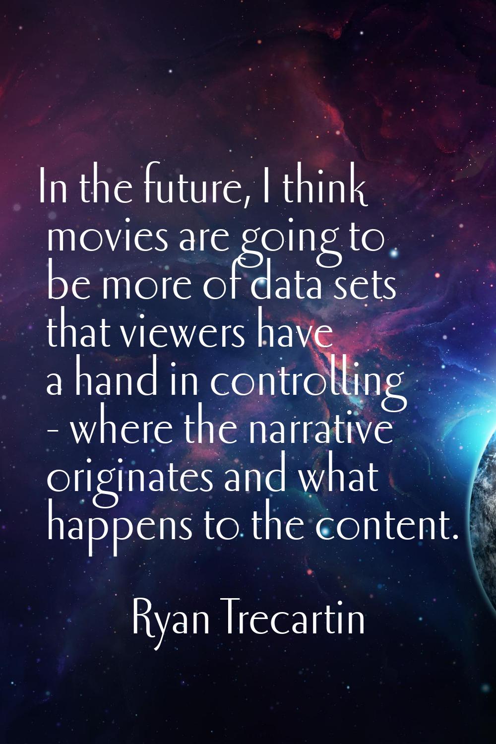 In the future, I think movies are going to be more of data sets that viewers have a hand in control