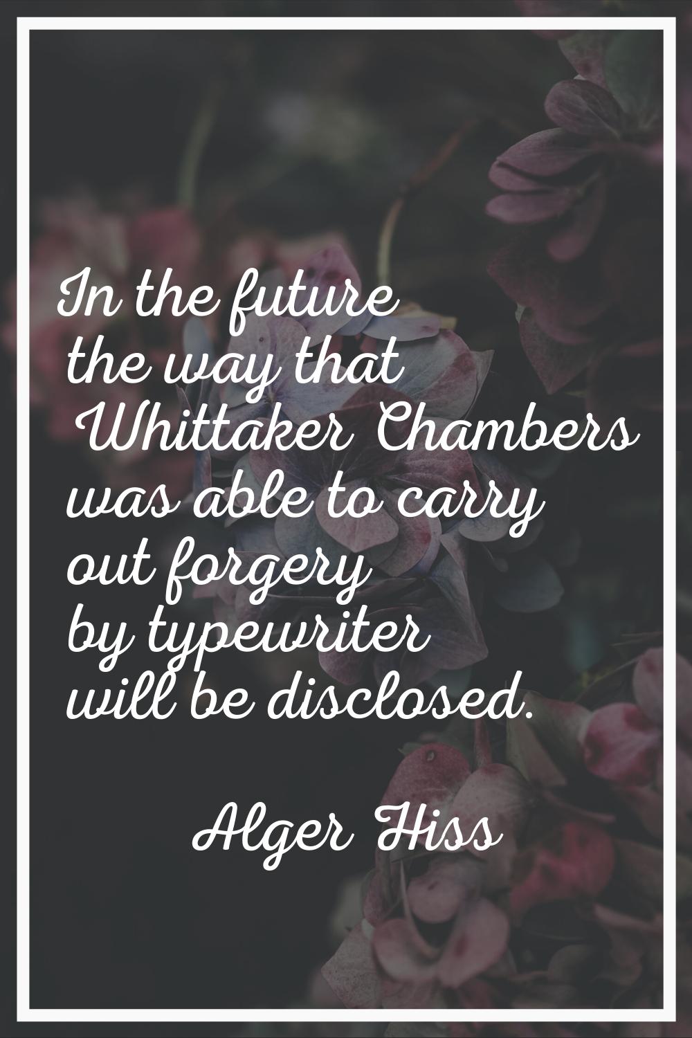In the future the way that Whittaker Chambers was able to carry out forgery by typewriter will be d