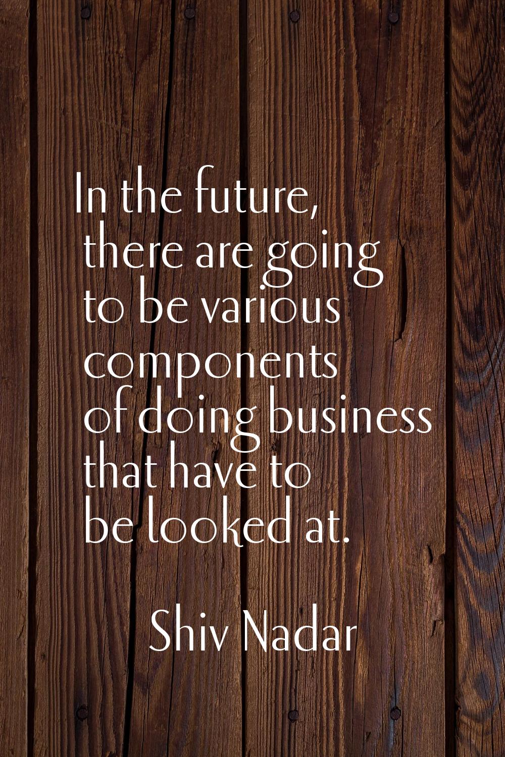 In the future, there are going to be various components of doing business that have to be looked at