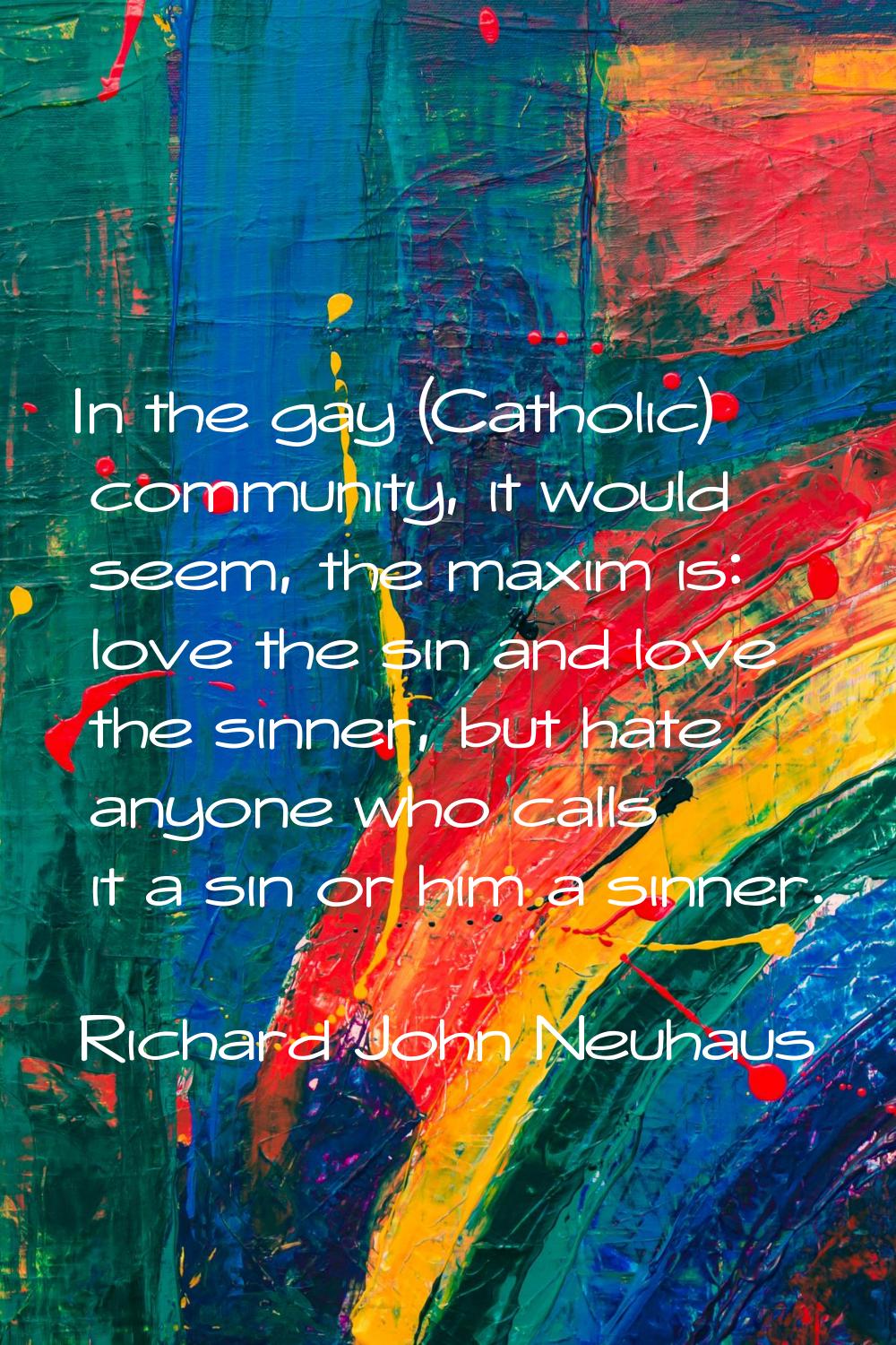 In the gay (Catholic) community, it would seem, the maxim is: love the sin and love the sinner, but