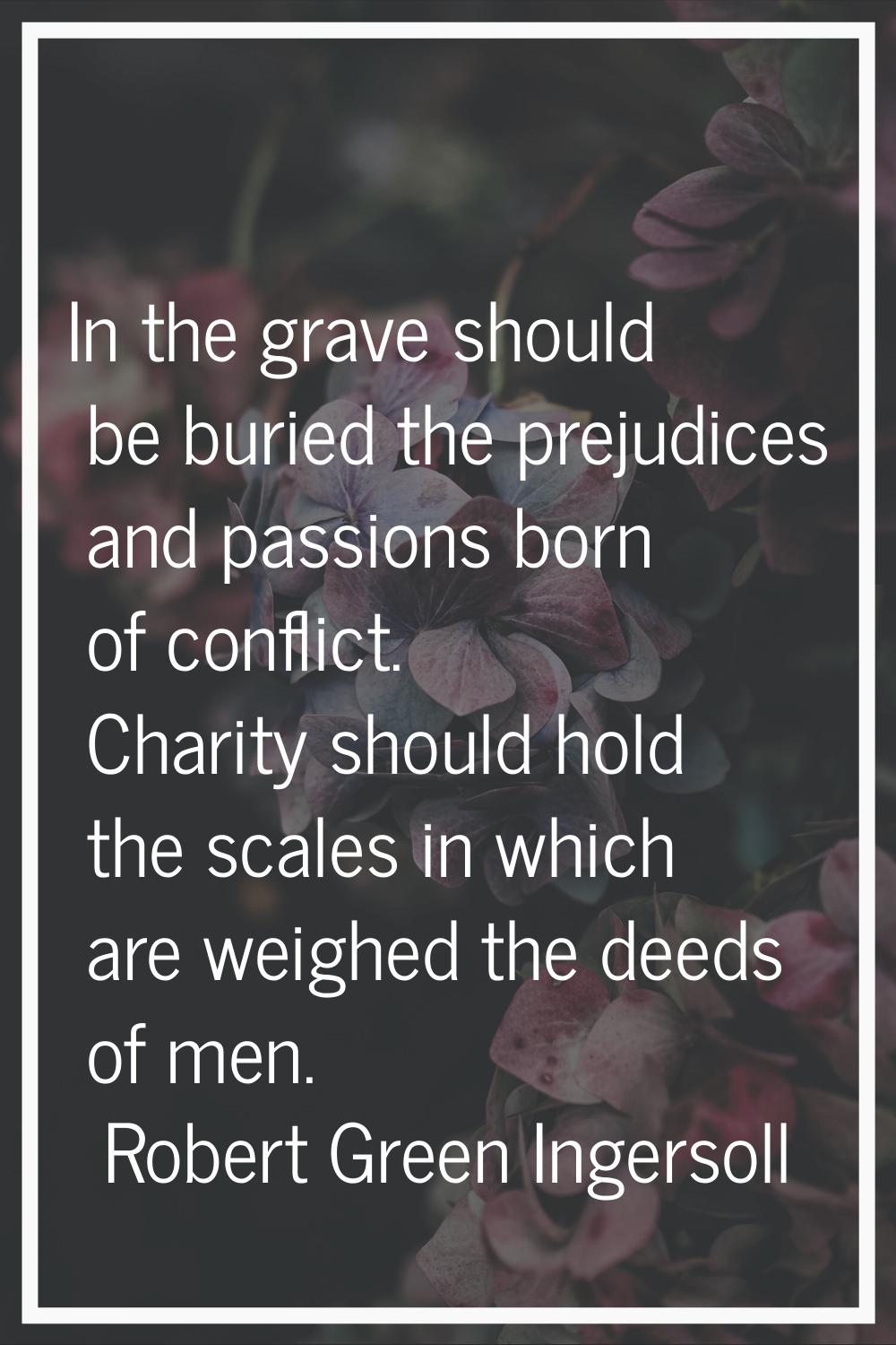 In the grave should be buried the prejudices and passions born of conflict. Charity should hold the