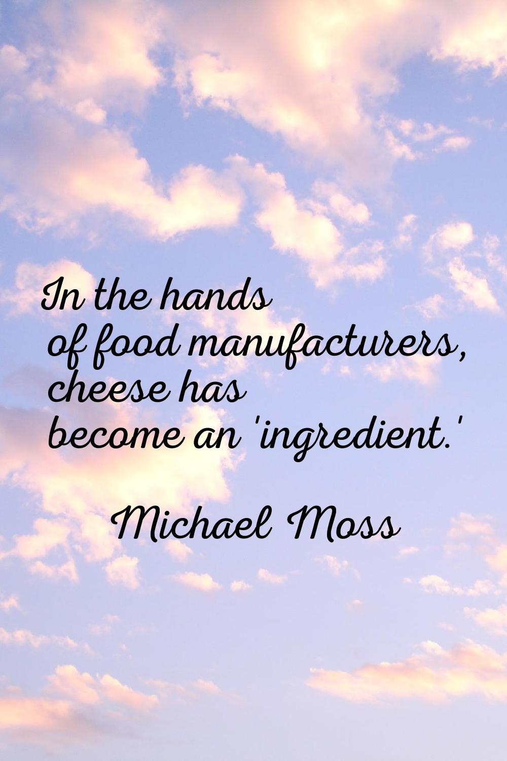 In the hands of food manufacturers, cheese has become an 'ingredient.'