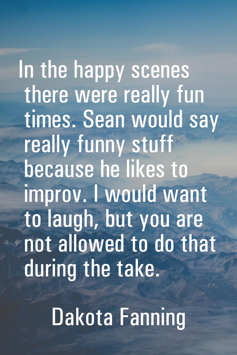 In the happy scenes there were really fun times. Sean would say really funny stuff because he likes